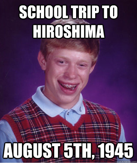school trip to hiroshima AUgust 5th, 1945 - school trip to hiroshima AUgust 5th, 1945  Bad Luck Brian