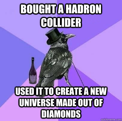 bought a hadron collider used it to create a new universe made out of diamonds  Rich Raven