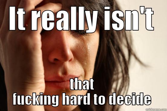 IT REALLY ISN'T THAT FUCKING HARD TO DECIDE First World Problems