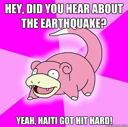 Hey, did you hear about the earthquake? yeah, Haiti got hit hard! - Hey, did you hear about the earthquake? yeah, Haiti got hit hard!  Slowpoke