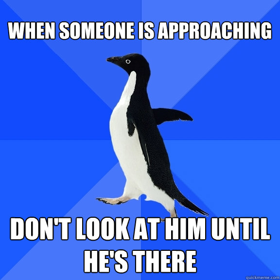 When someone is approaching Don't look at him until he's there  Socially Awkward Penguin