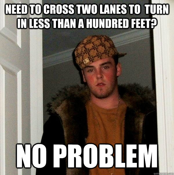 Need to cross two lanes to  turn in less than a hundred feet? No problem  Scumbag Steve