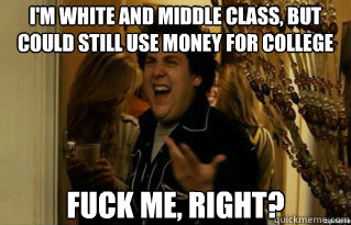 I'm white and middle class, but could still use money for college fuck me, right? - I'm white and middle class, but could still use money for college fuck me, right?  Misc