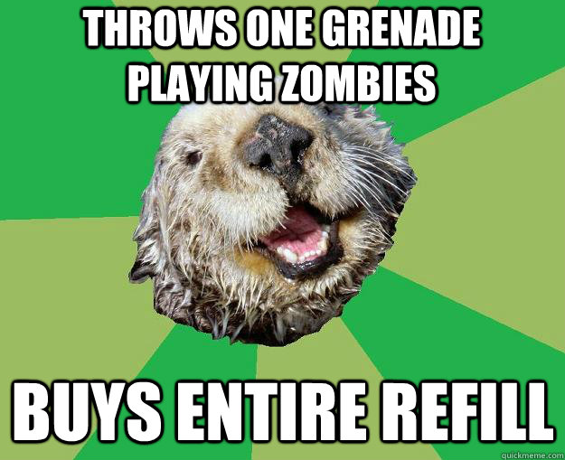 Throws one grenade playing zombies Buys entire refill  OCD Otter