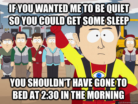 If you wanted me to be quiet so you could get some sleep You shouldn't have gone to bed at 2:30 in the morning  Captain Hindsight