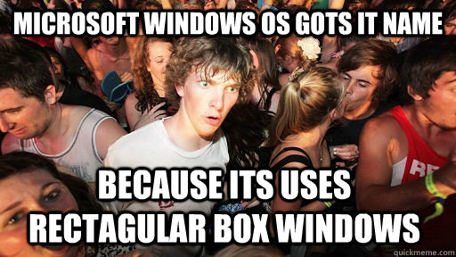 Microsoft Windows OS gots it name because its uses rectagular box windows  Sudden Clarity Clarence