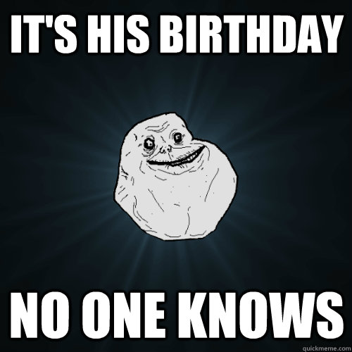 it's his birthday no one knows - it's his birthday no one knows  Forever Alone