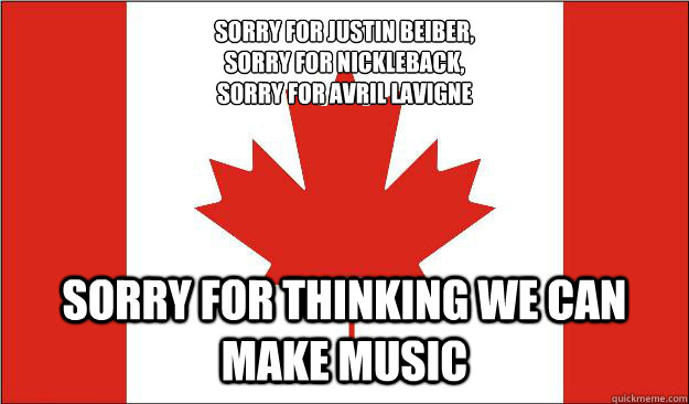 SORRY FOR JUSTIN BEIBER,
SORRY FOR NICKLEBACK,
SORRY FOR AVRIL LAVIGNE SORRY FOR THINKING WE CAN MAKE MUSIC - SORRY FOR JUSTIN BEIBER,
SORRY FOR NICKLEBACK,
SORRY FOR AVRIL LAVIGNE SORRY FOR THINKING WE CAN MAKE MUSIC  Canada