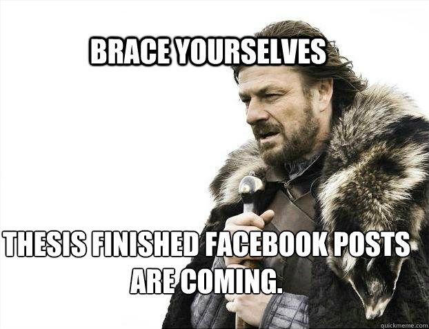 BRACE YOURSELVES Thesis finished facebook posts are coming.  BRACE YOURSELF TIMELINE POSTS
