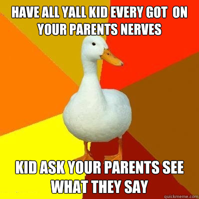 have all yall kid every got  on your parents nerves  kid ask your parents see what they say   Tech Impaired Duck