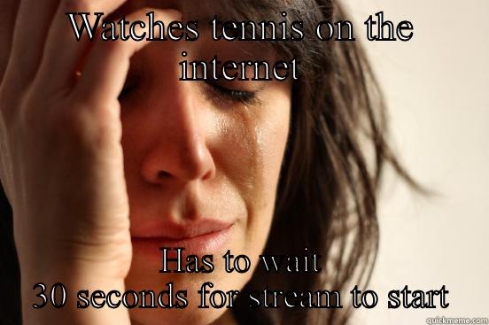 WATCHES TENNIS ON THE INTERNET HAS TO WAIT 30 SECONDS FOR STREAM TO START First World Problems