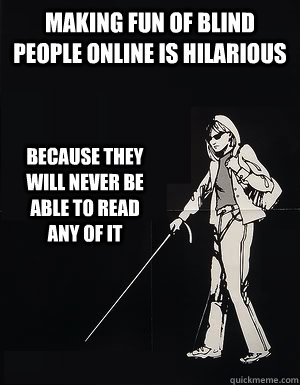 making fun of blind people online is hilarious because they will never be able to read any of it  cant see carol
