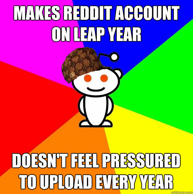 makes reddit account on leap year doesn't feel pressured to upload every year  Scumbag Redditor