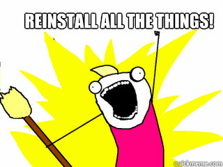 REINSTALL ALL THE THINGS!
   All The Things