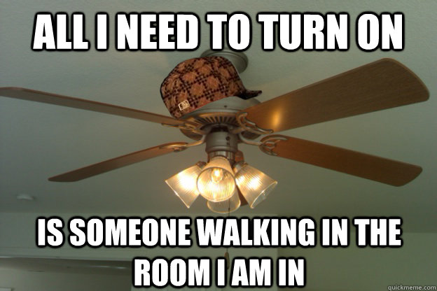 all I need to turn on is someone walking in the room I am in - all I need to turn on is someone walking in the room I am in  scumbag ceiling fan