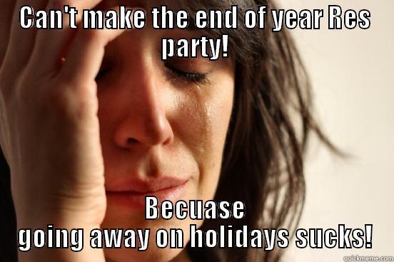 CAN'T MAKE THE END OF YEAR RES PARTY! BECUASE GOING AWAY ON HOLIDAYS SUCKS! First World Problems