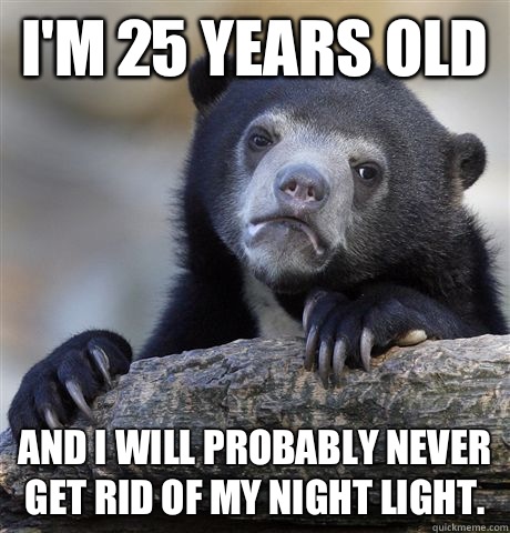I'm 25 years old And I will probably never get rid of my night light.   Confession Bear