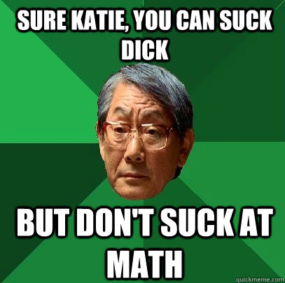 Sure Katie, you can suck dick but don't suck at math  High Expectations Asian Father
