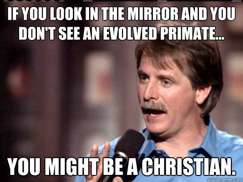 If you look in the mirror and you don't see an evolved Primate... YOu might be a christian.  Jeff Foxworthy Christian