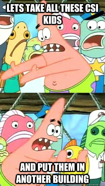Lets take all these CSI kids and put them in another building  Push it somewhere else Patrick