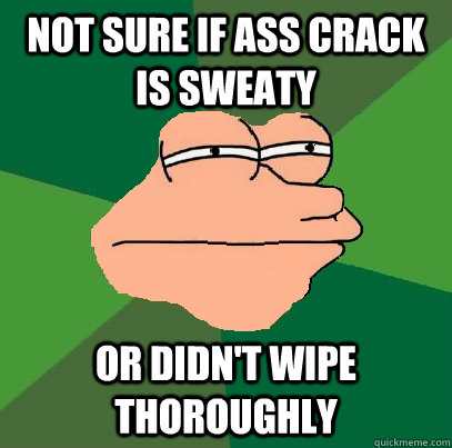 Not sure if ass crack is sweaty or didn't wipe thoroughly  