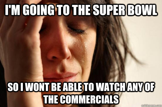 I'm going to the super bowl So i wont be able to watch any of the commercials  First World Problems