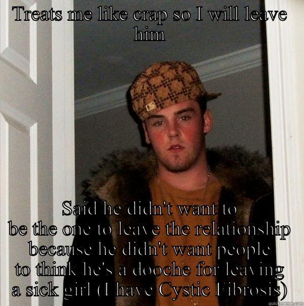 TREATS ME LIKE CRAP SO I WILL LEAVE HIM SAID HE DIDN'T WANT TO BE THE ONE TO LEAVE THE RELATIONSHIP BECAUSE HE DIDN'T WANT PEOPLE TO THINK HE'S A DOOCHE FOR LEAVING A SICK GIRL (I HAVE CYSTIC FIBROSIS) Scumbag Steve
