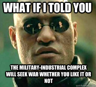 WHAT IF I TOLD YOU THE MILITARY-INDUSTRIAL COMPLEX WILL SEEK WAR WHETHER YOU LIKE IT OR NOT - WHAT IF I TOLD YOU THE MILITARY-INDUSTRIAL COMPLEX WILL SEEK WAR WHETHER YOU LIKE IT OR NOT  Matrix Morpheus