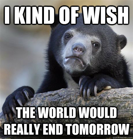 i kind of wish the world would really end tomorrow  Confession Bear
