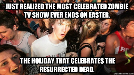 Just Realized the most celebrated zombie tv show ever ends on Easter.  the holiday that celebrates the resurrected dead.  