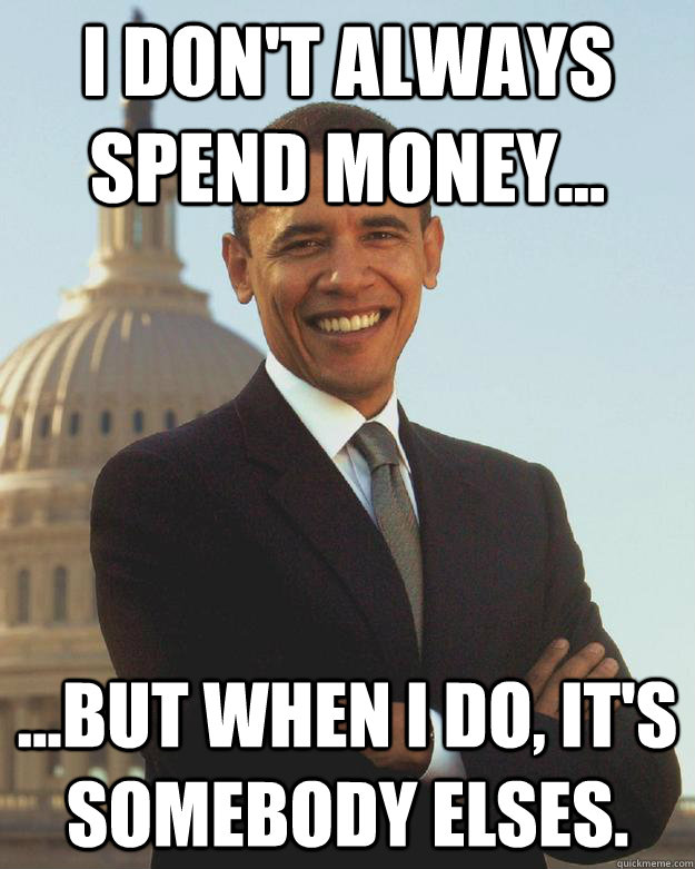 i don't always spend money... ...but when i do, it's somebody elses. - i don't always spend money... ...but when i do, it's somebody elses.  barak obama sucks