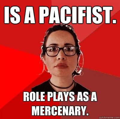 Is a pacifist. Role plays as a mercenary.  Liberal Douche Garofalo