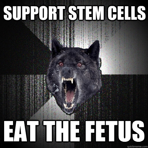 support stem cells Eat the fetus  Insanity Wolf