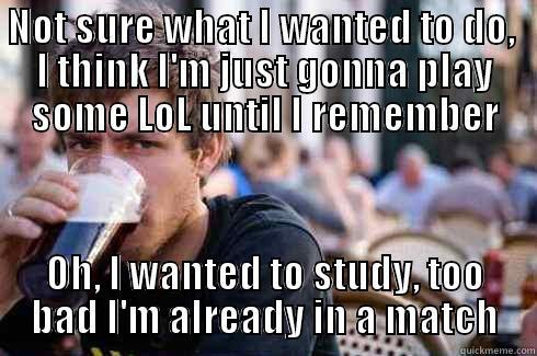 NOT SURE WHAT I WANTED TO DO,  I THINK I'M JUST GONNA PLAY SOME LOL UNTIL I REMEMBER OH, I WANTED TO STUDY, TOO BAD I'M ALREADY IN A MATCH Lazy College Senior