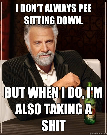 I don't always pee sitting down. But when I do, I'm also taking a shit - I don't always pee sitting down. But when I do, I'm also taking a shit  The Most Interesting Man In The World
