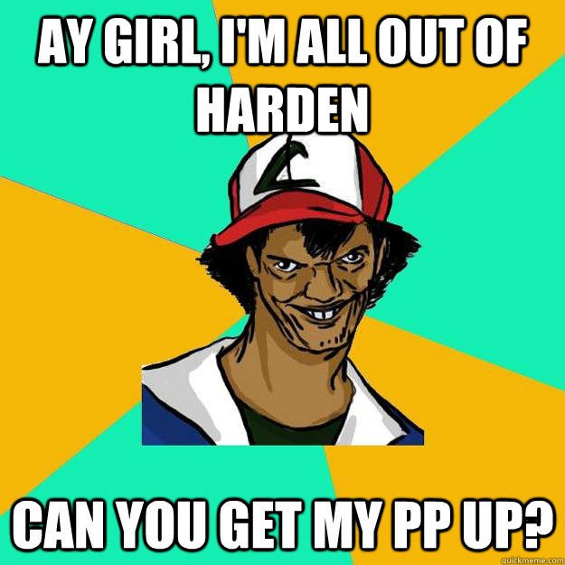 Ay girl, I'm all out of harden Can you get my pp up?  Ash Pedreiro