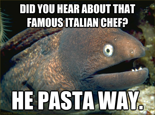 Did you hear about that famous italian chef? He pasta way. - Did you hear about that famous italian chef? He pasta way.  Bad Joke Eel