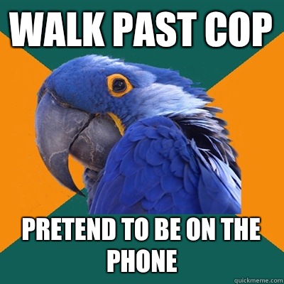 Walk past cop Pretend to be on the phone  Paranoid Parrot