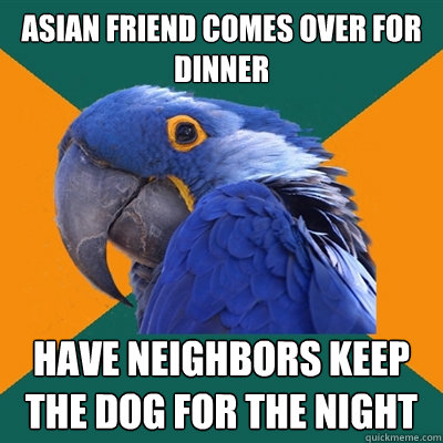 Asian friend comes over for dinner have neighbors keep the dog for the night  Paranoid Parrot