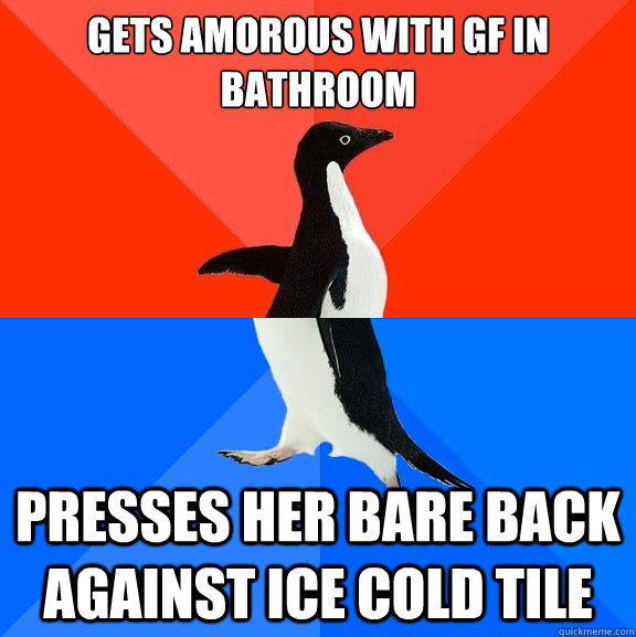 Gets amorous with GF in bathroom Presses her bare back against ice cold tile  Socially Awesome Awkward Penguin
