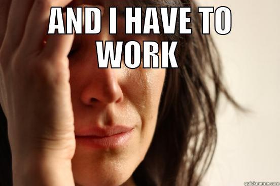  AND I HAVE TO WORK  First World Problems