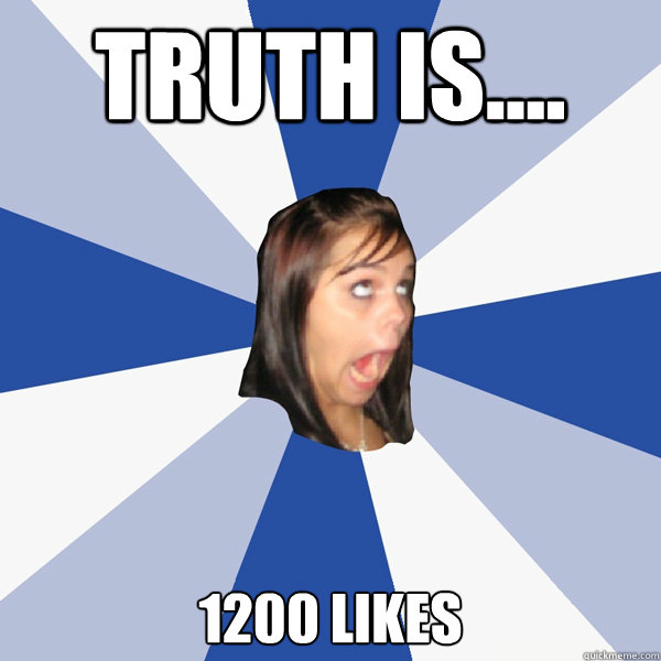 Truth is.... 1200 Likes  Annoying Facebook Girl