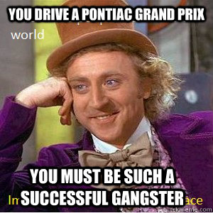 You drive a Pontiac Grand Prix You must be such a successful gangster  Nice Guy Willy Wonka