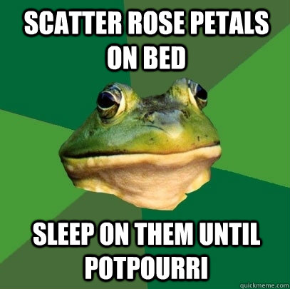 Scatter rose petals on bed sleep on them until potpourri - Scatter rose petals on bed sleep on them until potpourri  Foul Bachelor Frog