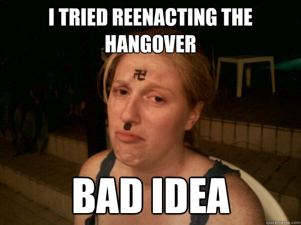 I tried reenacting the hangover bad idea  Sad Hitler Girl