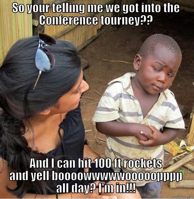 SO YOUR TELLING ME WE GOT INTO THE CONFERENCE TOURNEY?? AND I CAN HIT 100 FT ROCKETS AND YELL BOOOOWWWWWOOOOOPPPP ALL DAY? I'M IN!!! Skeptical Third World Kid