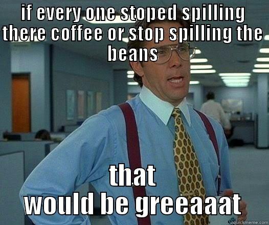 IF EVERY ONE STOPED SPILLING THERE COFFEE OR STOP SPILLING THE BEANS THAT WOULD BE GREEAAAT Office Space Lumbergh