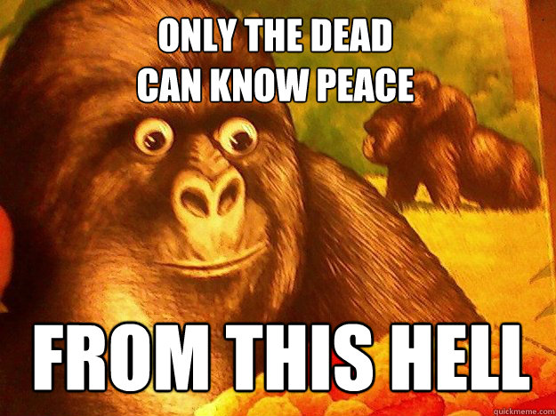 ONLY THE DEAD
CAN KNOW PEACE FROM THIS HELL  