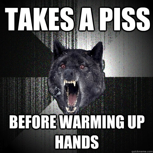 takes a piss before warming up hands  Insanity Wolf