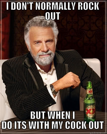 I DON'T NORMALLY ROCK OUT BUT WHEN I DO ITS WITH MY COCK OUT The Most Interesting Man In The World